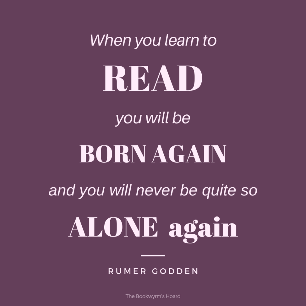 Quote from Rumer Godden: "When you learn to read you will be born again, and you will never be quite so alone again."