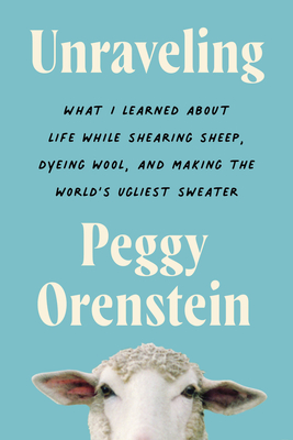 Book cover: Unraveling: What I Learned About Life While Shearing Sheep, Dyeing Wool, and Making the World's Ugliest Sweater, by Peggy Orenstein